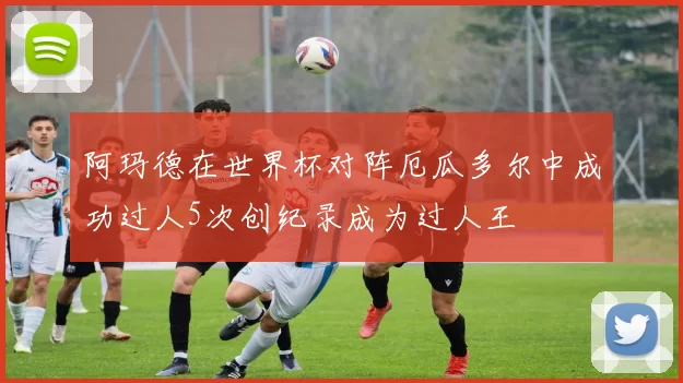 阿玛德在世界杯对阵厄瓜多尔中成功过人5次创纪录成为过人王
