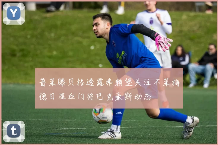 普莱滕贝格透露弗赖堡关注不莱梅德日混血门将巴克豪斯动态