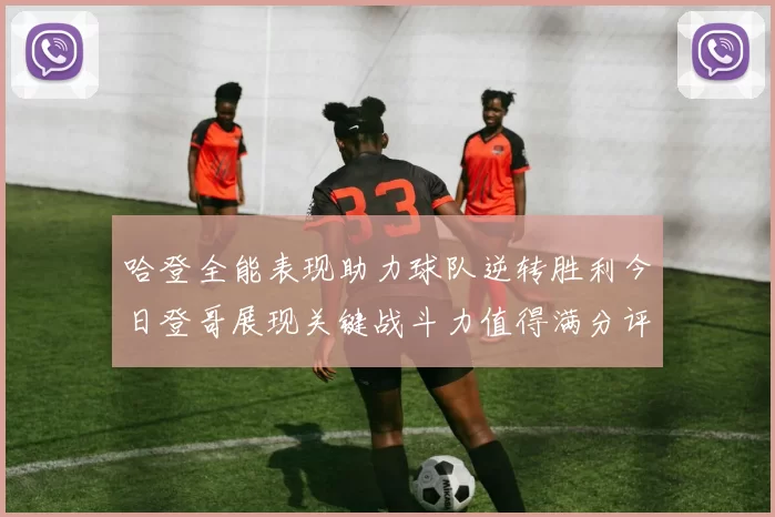 哈登全能表现助力球队逆转胜利今日登哥展现关键战斗力值得满分评价