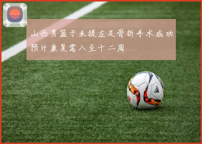 山西男篮于米提左足骨折手术成功预计康复需八至十二周