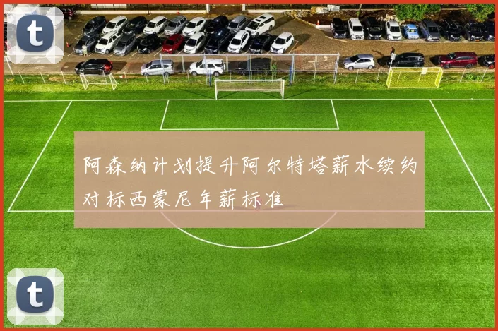 阿森纳计划提升阿尔特塔薪水续约对标西蒙尼年薪标准