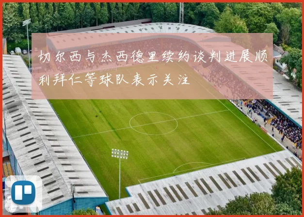 切尔西与杰西德里续约谈判进展顺利拜仁等球队表示关注