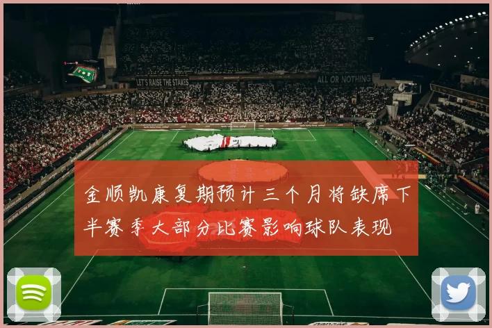 金顺凯康复期预计三个月将缺席下半赛季大部分比赛影响球队表现