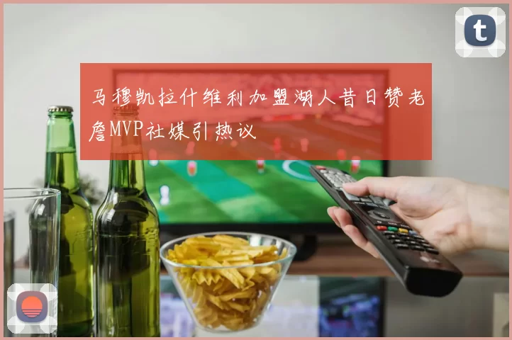 马穆凯拉什维利加盟湖人昔日赞老詹MVP社媒引热议