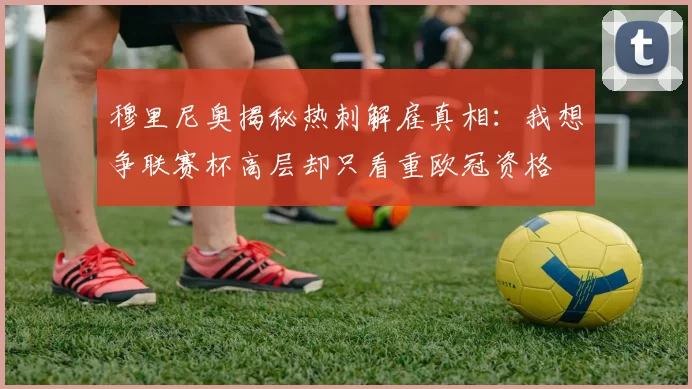 穆里尼奥揭秘热刺解雇真相：我想争联赛杯高层却只看重欧冠资格