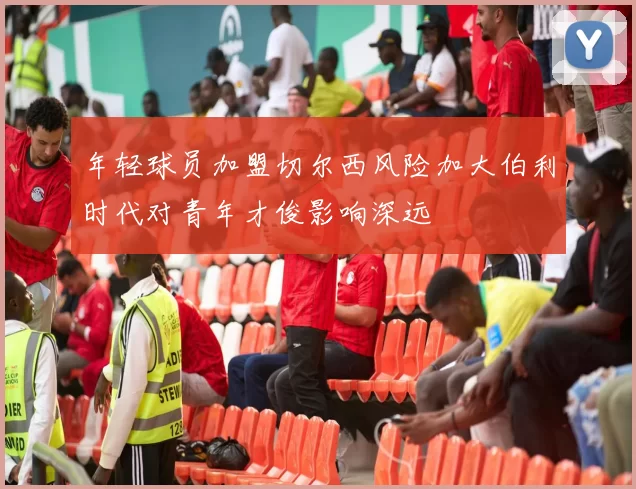 年轻球员加盟切尔西风险加大伯利时代对青年才俊影响深远