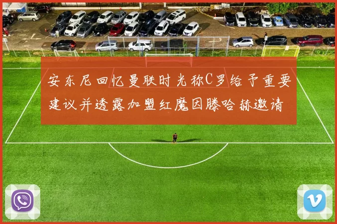 安东尼回忆曼联时光称C罗给予重要建议并透露加盟红魔因滕哈赫邀请