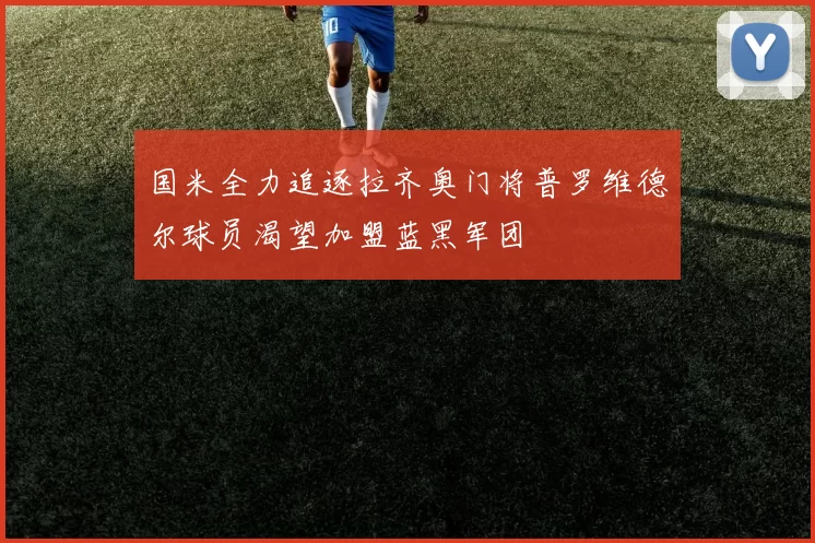 国米全力追逐拉齐奥门将普罗维德尔球员渴望加盟蓝黑军团