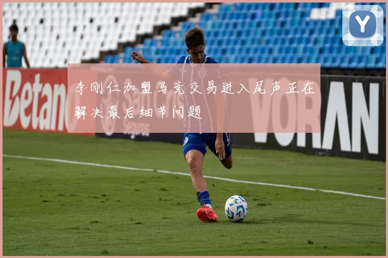 李刚仁加盟马竞交易进入尾声正在解决最后细节问题