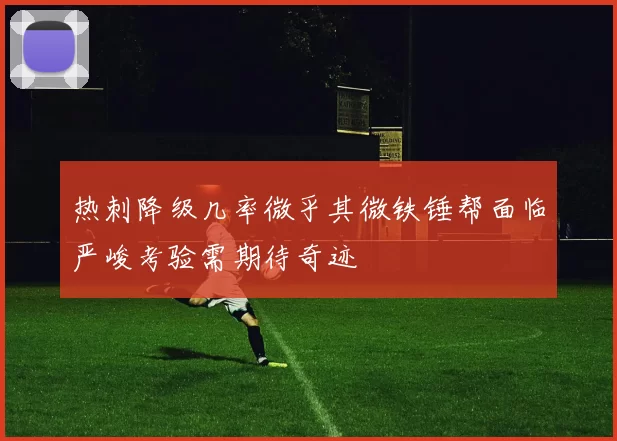 热刺降级几率微乎其微铁锤帮面临严峻考验需期待奇迹