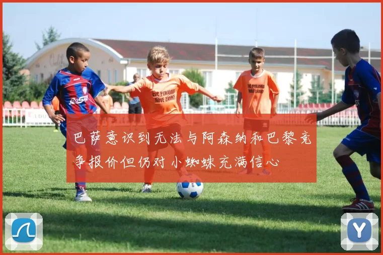 巴萨意识到无法与阿森纳和巴黎竞争报价但仍对小蜘蛛充满信心