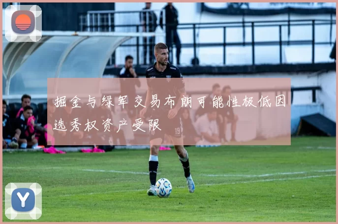 掘金与绿军交易布朗可能性极低因选秀权资产受限
