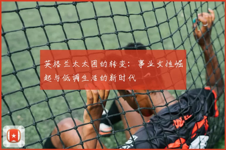 英格兰太太团的转变：事业女性崛起与低调生活的新时代