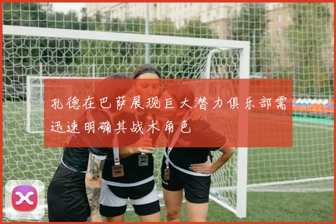 孔德在巴萨展现巨大潜力俱乐部需迅速明确其战术角色