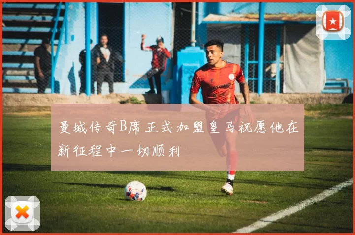 曼城传奇B席正式加盟皇马祝愿他在新征程中一切顺利