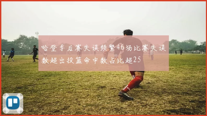 哈登季后赛失误频繁46场比赛失误数超出投篮命中数占比超25