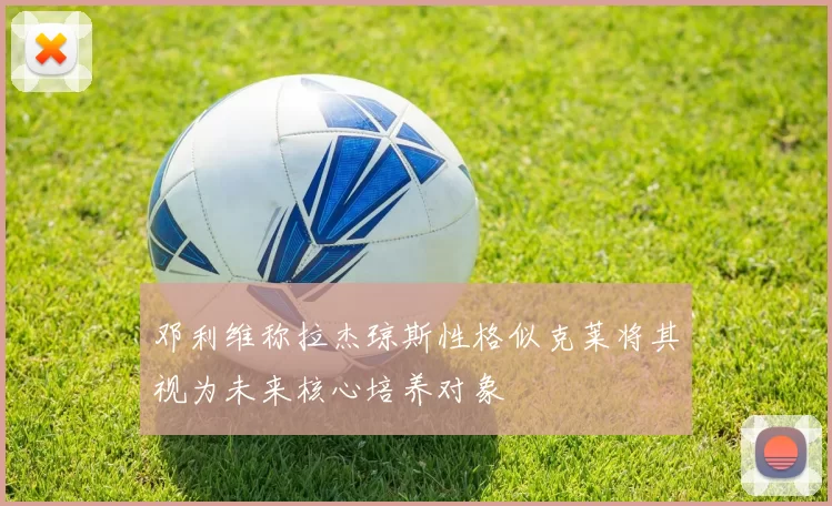 邓利维称拉杰琼斯性格似克莱将其视为未来核心培养对象