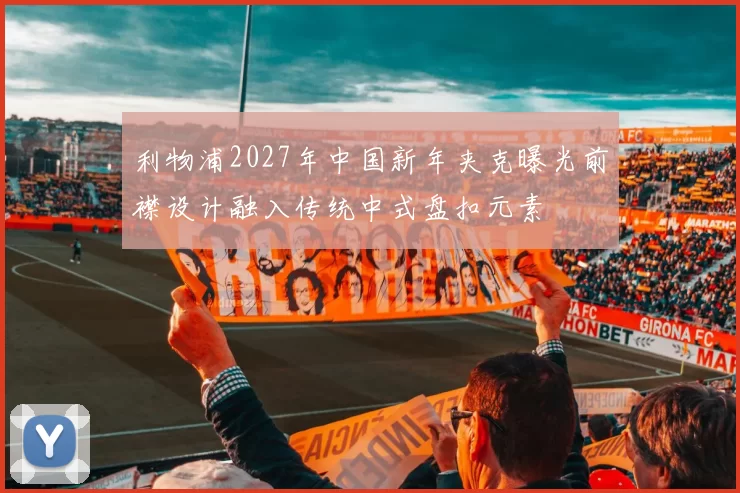 利物浦2027年中国新年夹克曝光前襟设计融入传统中式盘扣元素