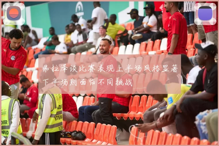 弗拉泽谈比赛表现上半场风格显著下半场则面临不同挑战