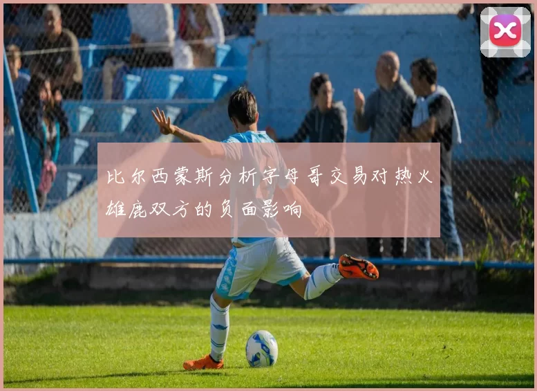 比尔西蒙斯分析字母哥交易对热火雄鹿双方的负面影响